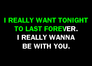 I REALLY WANT TONIGHT
T0 LAST FOREVER.
I REALLY WANNA

BE WITH YOU.