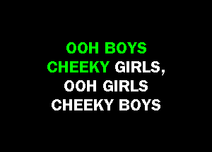 00H BOYS
CHEEKY GIRLS,

OOH GIRLS
CHEEKY BOYS