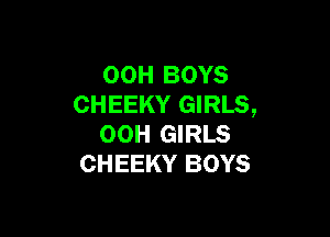 00H BOYS
CHEEKY GIRLS,

OOH GIRLS
CHEEKY BOYS