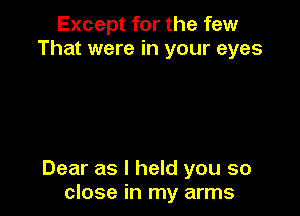 Except for the few
That were in your eyes

Dear as I held you so
close in my arms