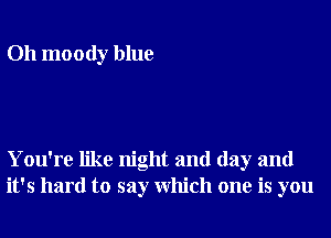 Oh moody blue

You're like night and day and
it's hard to say Which one is you