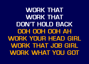 WORK THAT
WORK THAT
DON'T HOLD BACK
OOH OOH OOH AH
WORK YOUR HEAD GIRL
WORK THAT JOB GIRL
WORK WHAT YOU GOT