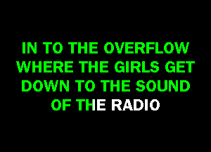 IN TO THE OVERFLOW

WHERE THE GIRLS GET

DOWN TO THE SOUND
OF THE RADIO