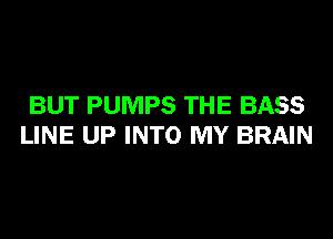 BUT PUMPS THE BASS

LINE UP INTO MY BRAIN