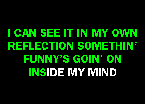 I CAN SEE IT IN MY OWN
REFLECTION SOMETHIW
FUNNWS GOIW ON

INSIDE MY MIND