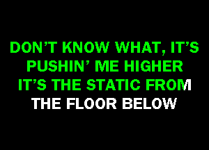 DONT KNOW WHAT, ITS
PUSHIW ME HIGHER
ITS THE STATIC FROM
THE FLOOR BELOW