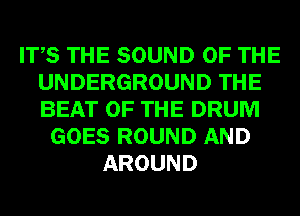 ITS THE SOUND OF THE
UNDERGROUND THE
BEAT OF THE DRUM

GOES ROUND AND
AROUND