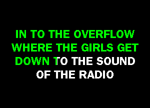 IN TO THE OVERFLOW

WHERE THE GIRLS GET

DOWN TO THE SOUND
OF THE RADIO