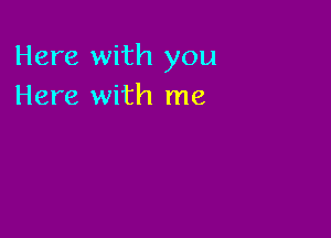 Here with you
Here with me