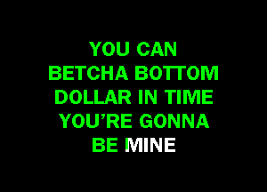 YOU CAN
BETCHA BOTTOM

DOLLAR IN TIME
YOWRE GONNA
BE MINE