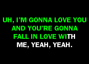 UH, PM GONNA LOVE YOU
AND YowRE GONNA
FALL IN LOVE WITH
ME, YEAH, YEAH.