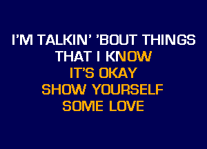 I'M TALKIN' 'BOUT THINGS
THAT I KNOW
IT'S OKAY
SHOW YOURSELF
SOME LOVE