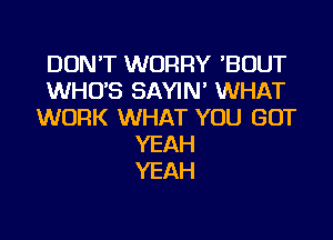 DON'T WORRY 'BOUT
WHO'S SAYIN' WHAT
WORK WHAT YOU GOT
YEAH
YEAH