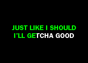 JUST LIKE I SHOULD

I,LL GETCHA GOOD