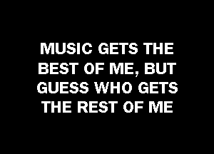 MUSIC GETS THE

BEST OF ME, BUT
GUESS WHO GETS
THE REST OF ME

g