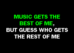 MUSIC GETS THE
BEST OF ME,
BUT GUESS WHO GETS
THE REST OF ME