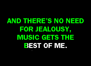 AND THERES NO NEED
FOR JEALOUSY,
MUSIC GETS THE
BEST OF ME.