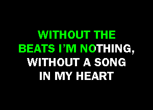 WITHOUT THE
BEATS PM NOTHING,

WITHOUT A SONG
IN MY HEART