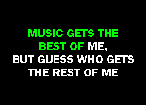 MUSIC GETS THE
BEST OF ME,
BUT GUESS WHO GETS
THE REST OF ME