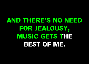 AND THERES NO NEED
FOR JEALOUSY,
MUSIC GETS THE
BEST OF ME.