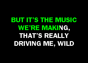 BUT ITS THE MUSIC
WERE MAKING,
THATS REALLY

DRIVING ME, WILD