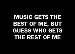 MUSIC GETS THE
BEST OF ME, BUT
GUESS WHO GETS
THE REST OF ME

g