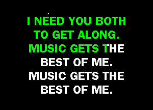 I NEED YOU BOTH
TO GET ALONG.
MUSIC GETS THE
BEST OF ME.
MUSIC GETS THE

BEST OF ME. I