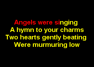 Angels were singing
A hymn to your charms
Two hearts gently beating
Were murmuring low