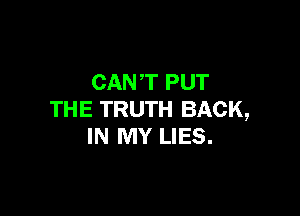 CAN'T PUT

THE TRUTH BACK,
IN MY LIES.