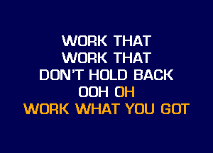 WORK THAT
WORK THAT
DON'T HOLD BACK

00H OH
WORK WHAT YOU GOT