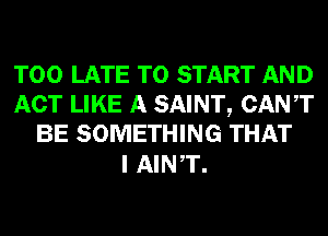 TOO LATE TO START AND
ACT LIKE A SAINT, CANT
BE SOMETHING THAT

I AINT.