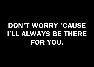 DONT WORRY CAUSE
VLL ALWAYS BE THERE
FOR YOU.