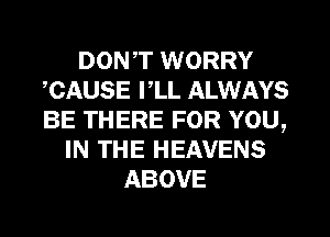 DON,T WORRY
,CAUSE I,LL ALWAYS
BE THERE FOR YOU,

IN THE HEAVENS
ABOVE