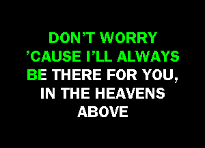 DON,T WORRY
,CAUSE I,LL ALWAYS
BE THERE FOR YOU,

IN THE HEAVENS
ABOVE