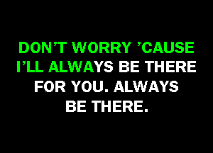 DONT WORRY CAUSE
VLL ALWAYS BE THERE

FOR YOU. ALWAYS
BE THERE.