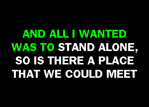 AND ALL I WANTED
WAS T0 STAND ALONE,
80 IS THERE A PLACE
THAT WE COULD MEET