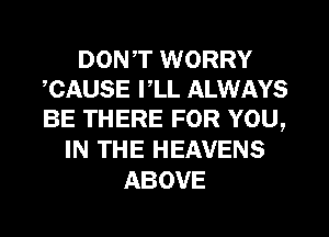 DON,T WORRY
,CAUSE I,LL ALWAYS
BE THERE FOR YOU,

IN THE HEAVENS
ABOVE