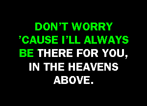 DON,T WORRY
,CAUSE I,LL ALWAYS
BE THERE FOR YOU,

IN THE HEAVENS
ABOVE.