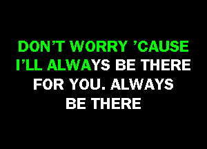 DONT WORRY CAUSE
VLL ALWAYS BE THERE

FOR YOU. ALWAYS
BE THERE