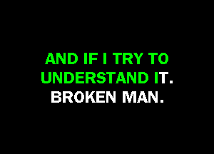 AND IF I TRY TO

UNDERSTAND IT.
BROKEN MAN.