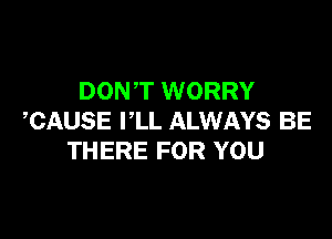 DONT WORRY

CAUSE VLL ALWAYS BE
THERE FOR YOU