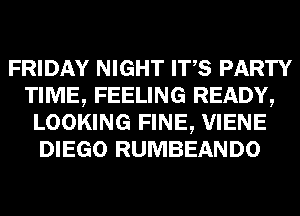 FRIDAY NIGHT ITS PARTY
TIME, FEELING READY,
LOOKING FINE, VIENE
DIEGO RUMBEANDO