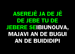 ASEREJE JA DE JE
DE JEBE TU DE
JEBERE SEIBIUNOUVA,
MAJAVI AN DE BUGUI
AN DE BUIDIDIPI