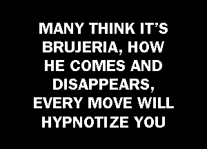 MANY THINK Irs
BRUJERIA, HOW
HE COMES AND

DISAPPEARS,

EVERY MOVE WILL

HYPNOTIZE YOU I