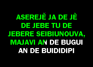 ASEREJE JA DE JE
DE JEBE TU DE
JEBERE SEIBIUNOUVA,
MAJAVI AN DE BUGUI
AN DE BUIDIDIPI