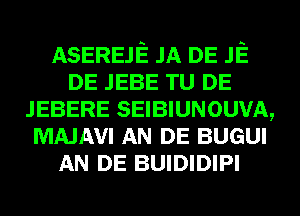 ASEREJE JA DE JE
DE JEBE TU DE
JEBERE SEIBIUNOUVA,
MAJAVI AN DE BUGUI
AN DE BUIDIDIPI