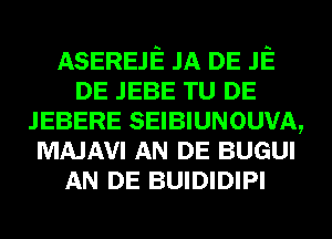 ASEREJE JA DE JE
DE JEBE TU DE
JEBERE SEIBIUNOUVA,
MAJAVI AN DE BUGUI
AN DE BUIDIDIPI