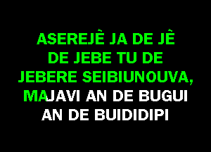 ASEREJE JA DE JE
DE JEBE TU DE
JEBERE SEIBIUNOUVA,
MAJAVI AN DE BUGUI
AN DE BUIDIDIPI