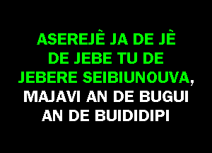 ASEREJE JA DE JE
DE JEBE TU DE
JEBERE SEIBIUNOUVA,
MAJAVI AN DE BUGUI
AN DE BUIDIDIPI