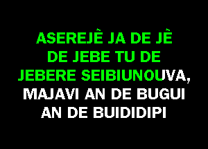 ASEREJE JA DE JE
DE JEBE TU DE
JEBERE SEIBIUNOUVA,
MAJAVI AN DE BUGUI
AN DE BUIDIDIPI